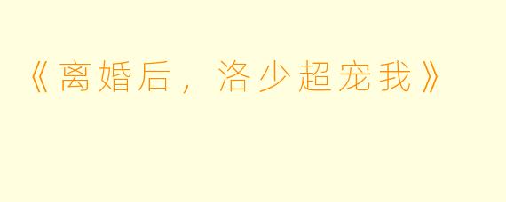 《离婚后，洛少超宠我》