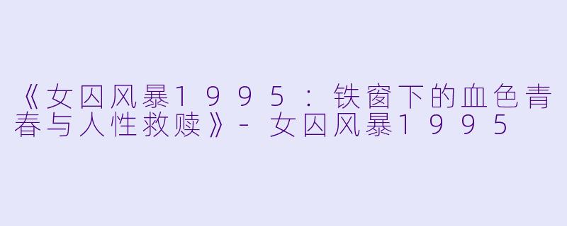 《女囚风暴1995：铁窗下的血色青春与人性救赎》-女囚风暴1995