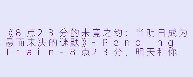 《8点23分的未竟之约：当明日成为悬而未决的谜题》-Pending Train-8点23分，明天和你