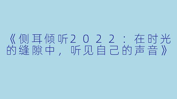 《侧耳倾听2022：在时光的缝隙中，听见自己的声音》