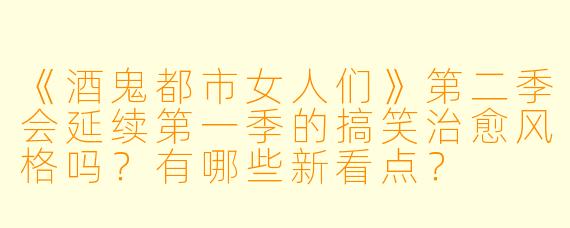 《酒鬼都市女人们》第二季会延续第一季的搞笑治愈风格吗？有哪些新看点？