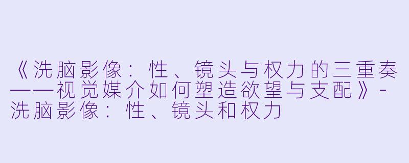 《洗脑影像：性、镜头与权力的三重奏——视觉媒介如何塑造欲望与支配》-洗脑影像：性、镜头和权力