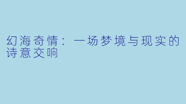 幻海奇情：一场梦境与现实的诗意交响