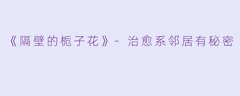 《隔壁的栀子花》-治愈系邻居有秘密