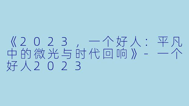 《2023，一个好人：平凡中的微光与时代回响》-一个好人2023