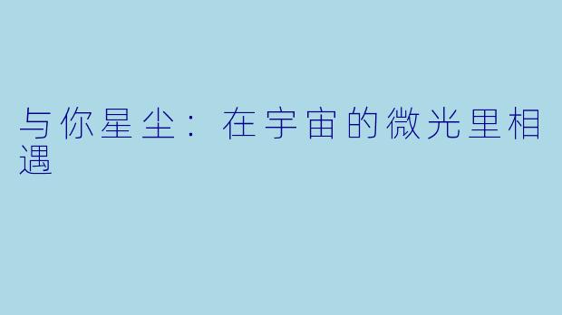 与你星尘：在宇宙的微光里相遇