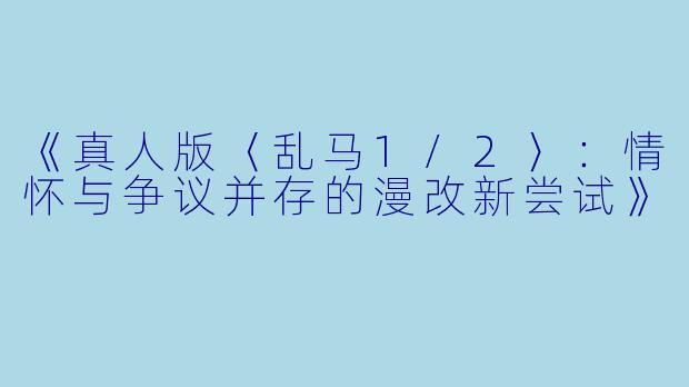 《真人版〈乱马1/2〉：情怀与争议并存的漫改新尝试》