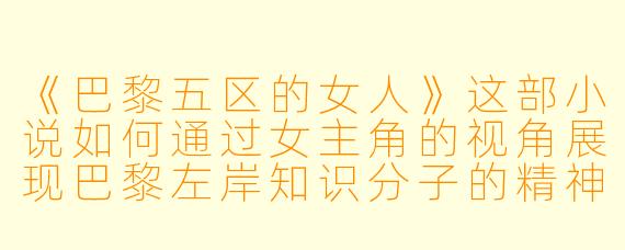 《巴黎五区的女人》这部小说如何通过女主角的视角展现巴黎左岸知识分子的精神困境？