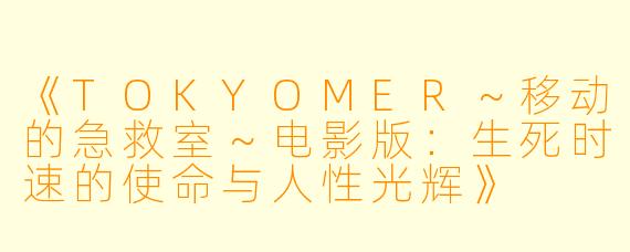 《TOKYOMER～移动的急救室～电影版：生死时速的使命与人性光辉》