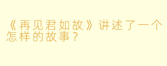 《再见君如故》讲述了一个怎样的故事？