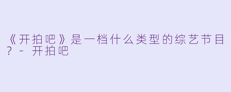 《开拍吧》是一档什么类型的综艺节目？-开拍吧