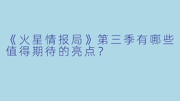 《火星情报局》第三季有哪些值得期待的亮点？