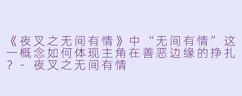 《夜叉之无间有情》中“无间有情”这一概念如何体现主角在善恶边缘的挣扎？-夜叉之无间有情