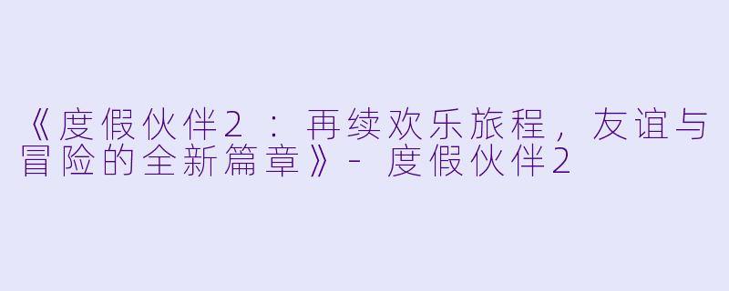 《度假伙伴2：再续欢乐旅程，友谊与冒险的全新篇章》-度假伙伴2