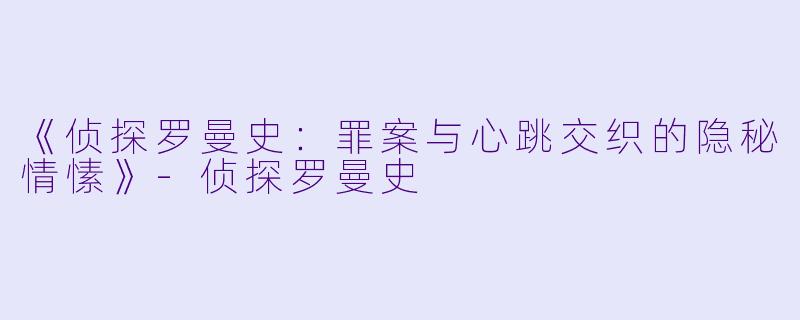 《侦探罗曼史：罪案与心跳交织的隐秘情愫》-侦探罗曼史