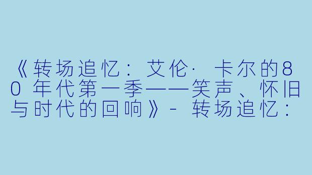 《转场追忆：艾伦·卡尔的80年代第一季——笑声、怀旧与时代的回响》-转场追忆：艾伦·卡尔的80年代第一季
