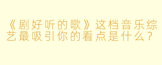《剧好听的歌》这档音乐综艺最吸引你的看点是什么？