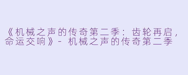 《机械之声的传奇第二季：齿轮再启，命运交响》-机械之声的传奇第二季