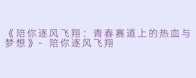《陪你逐风飞翔：青春赛道上的热血与梦想》-陪你逐风飞翔
