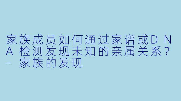 家族成员如何通过家谱或DNA检测发现未知的亲属关系？-家族的发现
