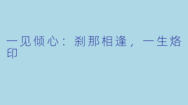一见倾心：刹那相逢，一生烙印