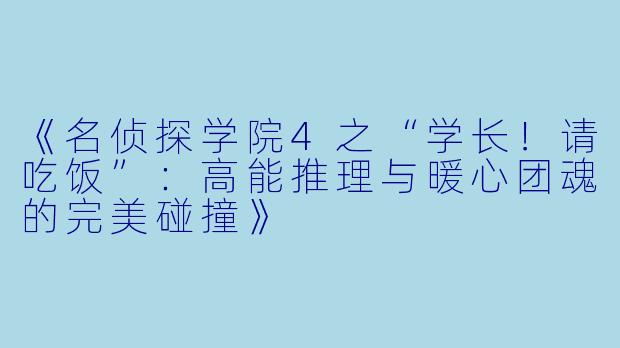《名侦探学院4之“学长！请吃饭”：高能推理与暖心团魂的完美碰撞》