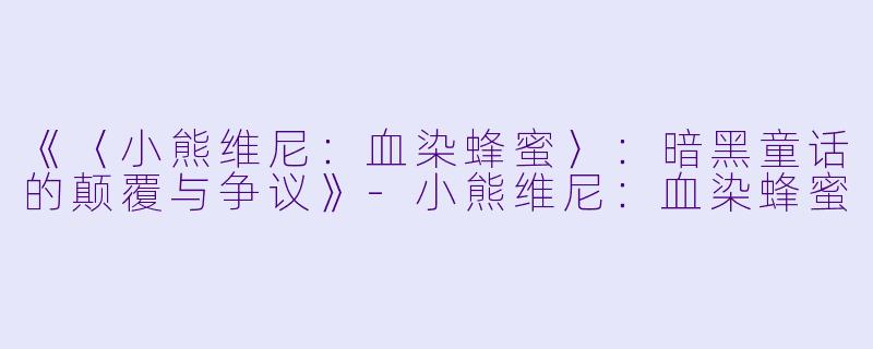 《〈小熊维尼：血染蜂蜜〉：暗黑童话的颠覆与争议》-小熊维尼：血染蜂蜜