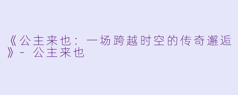 《公主来也：一场跨越时空的传奇邂逅》-公主来也