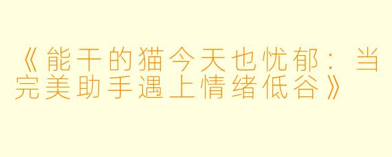 《能干的猫今天也忧郁：当完美助手遇上情绪低谷》