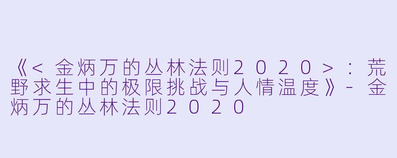 《<金炳万的丛林法则2020>：荒野求生中的极限挑战与人情温度》-金炳万的丛林法则2020