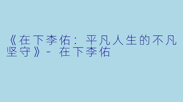 《在下李佑：平凡人生的不凡坚守》-在下李佑