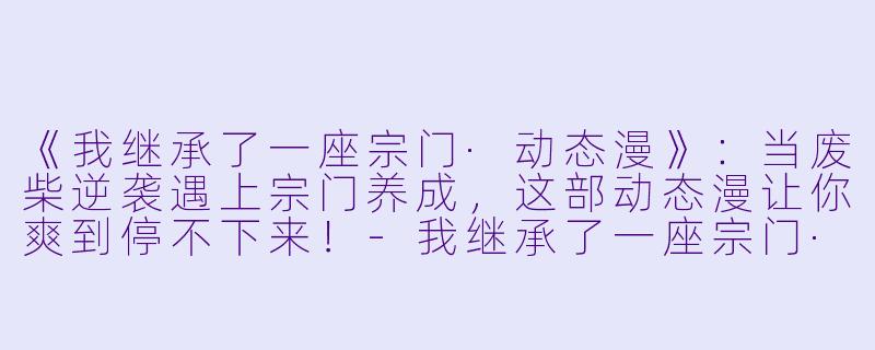 《我继承了一座宗门·动态漫》：当废柴逆袭遇上宗门养成，这部动态漫让你爽到停不下来！-我继承了一座宗门·动态漫