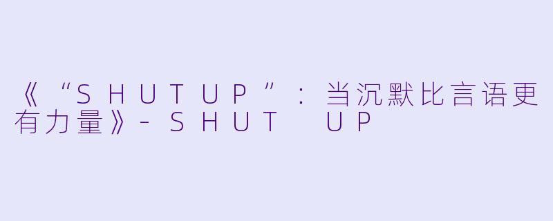 《“SHUTUP”：当沉默比言语更有力量》-SHUT UP