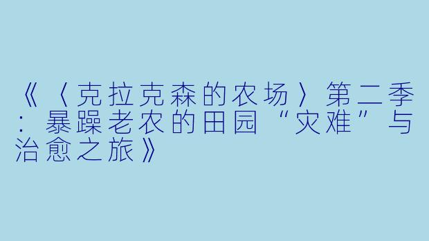 《〈克拉克森的农场〉第二季：暴躁老农的田园“灾难”与治愈之旅》