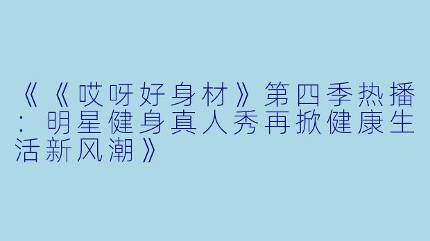 《《哎呀好身材》第四季热播：明星健身真人秀再掀健康生活新风潮》