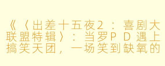 《〈出差十五夜2：喜剧大联盟特辑〉：当罗PD遇上搞笑天团，一场笑到缺氧的综艺盛宴》
