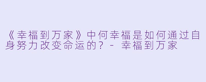 《幸福到万家》中何幸福是如何通过自身努力改变命运的?