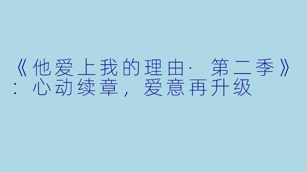 《他爱上我的理由·第二季》：心动续章，爱意再升级