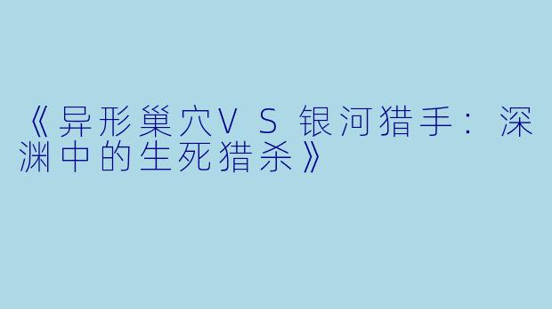 《异形巢穴VS银河猎手：深渊中的生死猎杀》