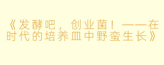 《发酵吧，创业菌！——在时代的培养皿中野蛮生长》