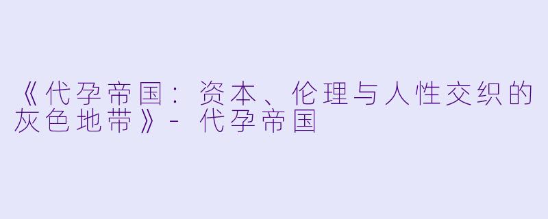 《代孕帝国：资本、伦理与人性交织的灰色地带》-代孕帝国