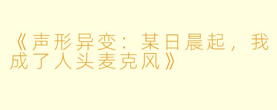 《声形异变：某日晨起，我成了人头麦克风》