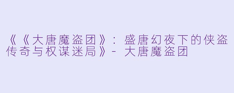 《《大唐魔盗团》：盛唐幻夜下的侠盗传奇与权谋迷局》-大唐魔盗团