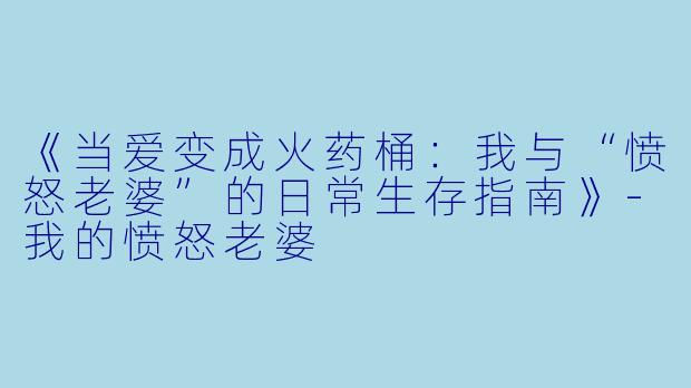 《当爱变成火药桶：我与“愤怒老婆”的日常生存指南》-我的愤怒老婆