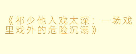 《祁少他入戏太深：一场戏里戏外的危险沉溺》