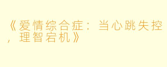 《爱情综合症：当心跳失控，理智宕机》