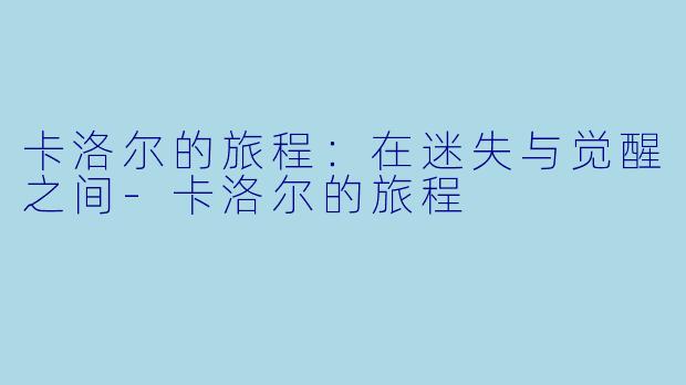 卡洛尔的旅程：在迷失与觉醒之间-卡洛尔的旅程