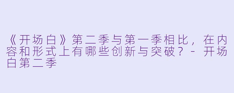 《开场白》第二季与第一季相比，在内容和形式上有哪些创新与突破？-开场白第二季