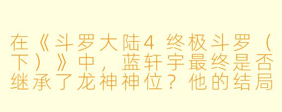 在《斗罗大陆4终极斗罗（下）》中，蓝轩宇最终是否继承了龙神神位？他的结局如何？