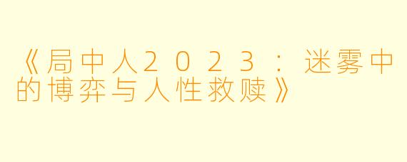 《局中人2023：迷雾中的博弈与人性救赎》